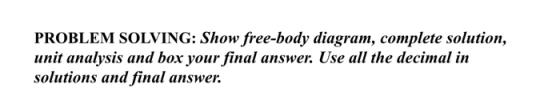 PROBLEM SOLVING: Show free-body diagram, complete solution, unit analysis and box your final answer. Use all the decimal in s