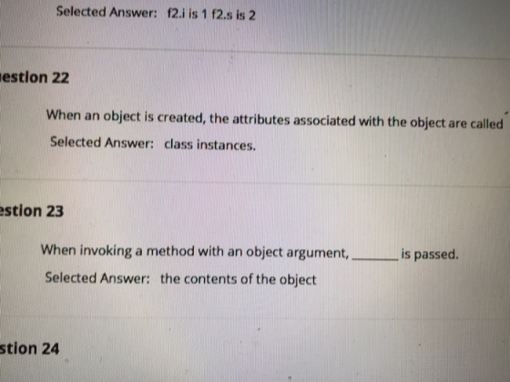 Selected Answer: f2.i is 1 2.s is 2 estion 22 When an object is created, the attributes associated with the object are called