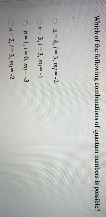 Which of the following combinations of quantum numbers is possible? O n=4,1= 3, m = -2 On=3,1=3, mi= -1 O n=1,1=0, m=-3 On=2,