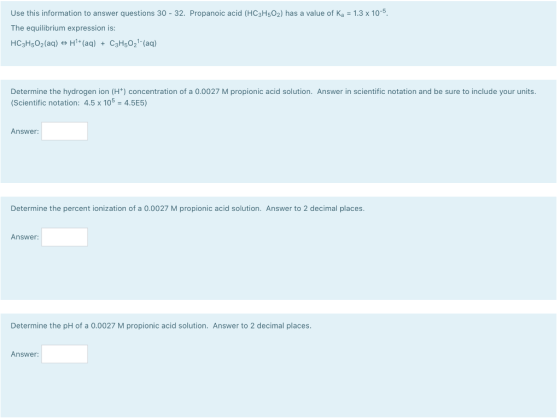 Use this information to answer questions 30 - 32. Propanoic acid (HC3H502) has a value of Ka = 1.3 x 10-5. The equilibrium ex
