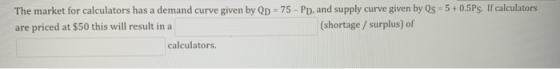 The market for calculators has a demand curve given by Qp = 75 - Pp, and supply curve given by Qs = 5 +0.5Ps. If calculators