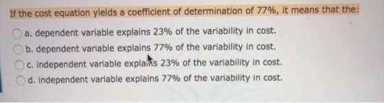 If the cost equation yields a coefficient of determination of 77%, it means that the: a. dependent variable explains 23% of t