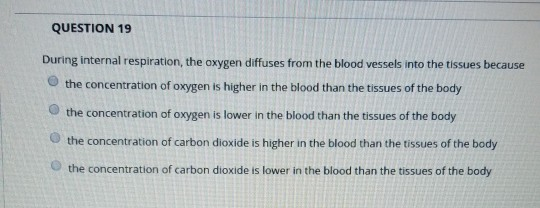 QUESTION 19 During internal respiration, the oxygen diffuses from the blood vessels into the tissues because the concentratio