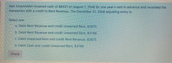 TO Karr Corporation received cash of $6421 on August 1, 20x8 for one years rent in advance and recorded the transaction with