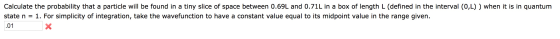 Calculate the probability that a particle will be found in a tiny slice of space between 0.69L and 0.71L in a box of length L