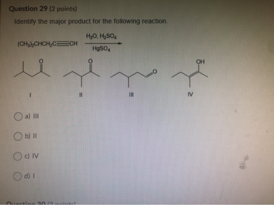 Question 29 (2 points) Identify the major product for the following reaction. H2O, H2SO, (CH3),CHCHCECH HgSo. OH ren IV a) II