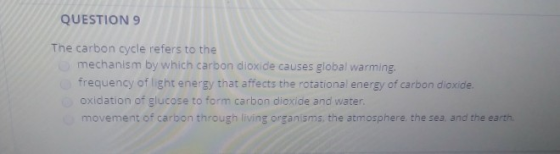 QUESTION 9 The carbon cycle refers to the mechanism by which carbon dioxide causes global warming. frequency of light energy