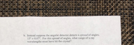 b. Instead suppose the angular detector detects a spread of angles, 5°0.07. For this spread of angles, what range of x-ray wavelengths must have hit the crystal?