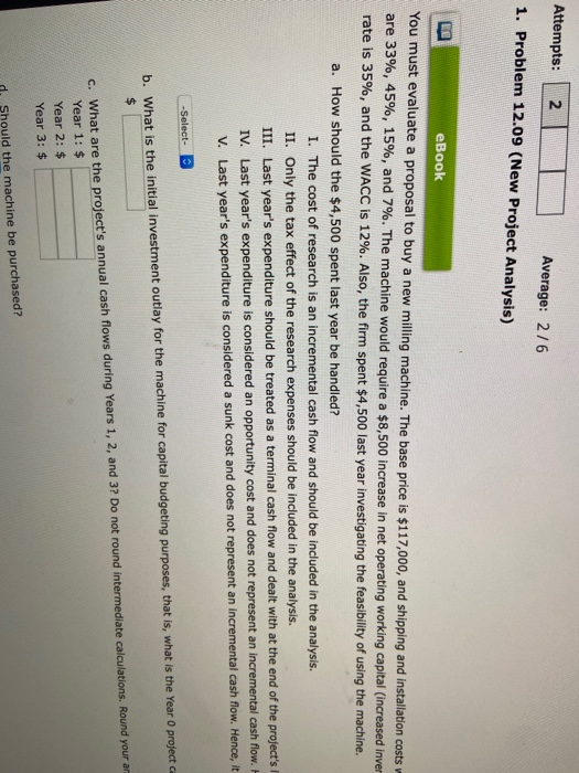 Attempts: 2 Average: 2/6 1. Problem 12.09 (New Project Analysis) eBook You must evaluate a proposal to buy a new milling mach