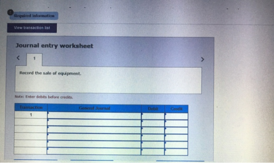 Required information View transaction list Journal entry worksheet < 1 Record the sale of equipment. Note: Enter debits befor