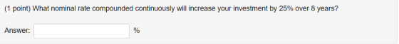 (1 point) What nominal rate compounded continuously will increase your investment b.25% over 8 years? Answer:
