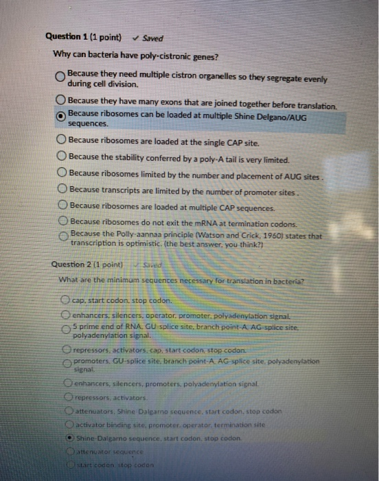 Question 1 (1 point) Saved Why can bacteria have poly-cistronic genes? Because they need multiple cistron organelles so they