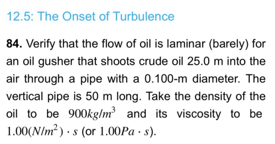 12.5: The Onset of Turbulence 84. Verify that the flow of oil is laminar (barely) for an oil gusher that shoots crude oil 25.