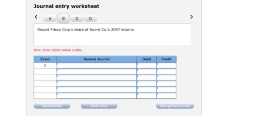 Journal entry worksheet < A B C D Record Prince Corps share of Sword Co.s 20x7 income. Note: Enter debits before credits Ev