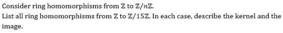 Consider ring homomorphisms from Z to Z/nZ List all ring homomorphisms from Z to Z/15Z. In each case, describe the kernel and