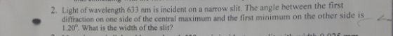 2. Light of wavelength 633 nm is incident on a narrow s .diffraction on one side of the central maximum and the first minimum