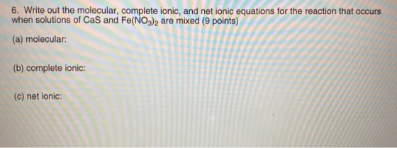 6. Write out the molecular, complete ionic, and net ionic equations for the reaction that occurs when solutions of Cas and Fe