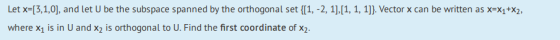 Let x=(3,1,0], and let U be the subspace spanned by the orthogonal set {[1, -2, 1],[1, 1, 1]}. Vector x can be written as X=X