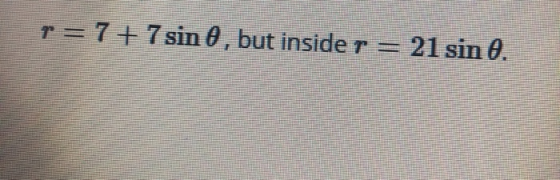r= 7 + 7 sin 8, but inside r = 21 sin 0.