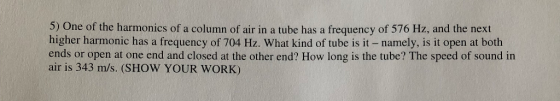 5) One of the harmonics of a column of air in a tube has a frequency of 576 Hz, and the next higher harmonic has a frequency