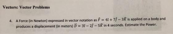 Vectors: Vector Problems 4. A Force (in Newton) expressed in vector notation as F = 4 + 7j - 3R is applied on a body and prod