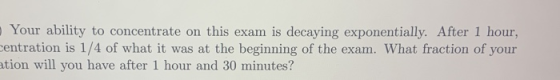 Your ability to concentrate on this exam is decaying exponentially. After 1 hour, centration is 1/4 of what it was at the beg