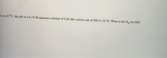 At 25 °C, the pH of a 0.15 M aqueous solution of CZ (the cesium salt of HZ) is 10.70. What is the Ką for HZ?