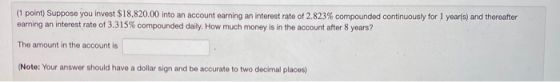 (1 point) Suppose you invest $18,820.00 into an account earning an interest rate of 2.823% compounded continuously for 1 year