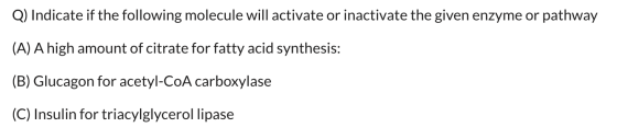 Q) Indicate if the following molecule will activate or inactivate the given enzyme or pathway (A) A high amount of citrate fo