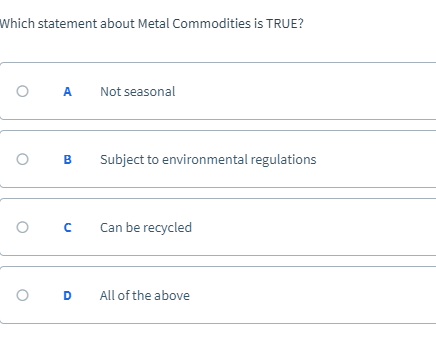Which statement about Metal Commodities is TRUE? O A Not seasonal B Subject to environmental regulations O CCan be recycled O D All of the above