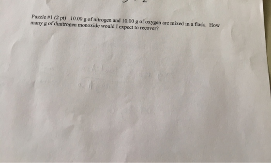 Puzzle #1 (2 pt) 10.00 g of nitrogen and 10.00 g of oxygen are mixed in a flask. How many g of dinitrogen monoxide would I ex