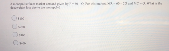 A monopolist faces market demand given by P=60 - Q. For this market, MR = 60 - 20 and MC -Q. What is the deadweight loss due
