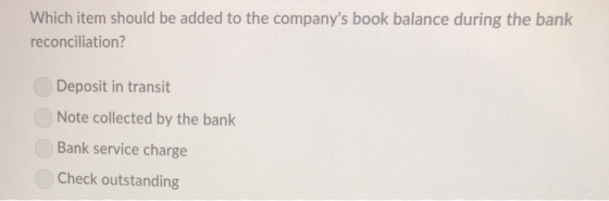 Which item should be added to the companys book balance during the bank reconciliation? Deposit in transit Note collected by
