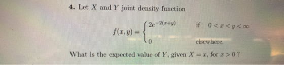 4. Let X and Y joint density function ( 2e-2(x+y) if 0<r<y< f(x,y) = elsewhere. What is the expected value of Y, given X = x,