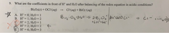 9. What are the coefficients in front of H* and H20 after balancing of the redox equation in acidic conditions? BizO3(s) + OC