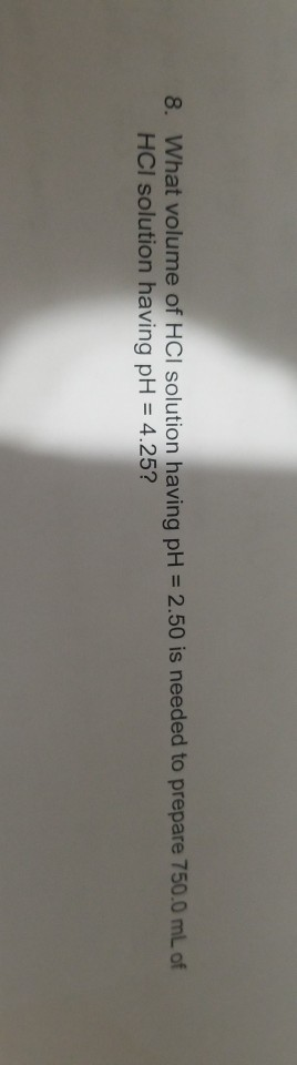 2.50 is needed to prepare 750.0 mL of 8. What volume of HCI solution having pH HCI solution having pH 4.25?