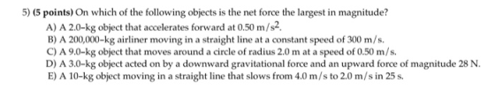 5) (5 points) On which of the following objects is the net force the largest in magnitude? A) A 2.0-kg object that accelerate
