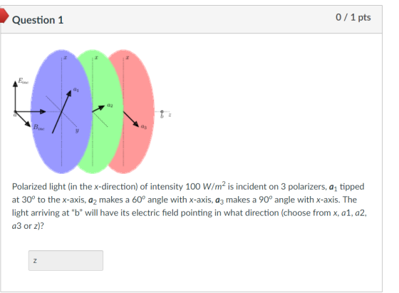 Question1 0/ 1 pts Eine a2 аз Polarized light (in the x-direction) of intensity 100 W/m2 is incident on 3 polarizers, a, tipp