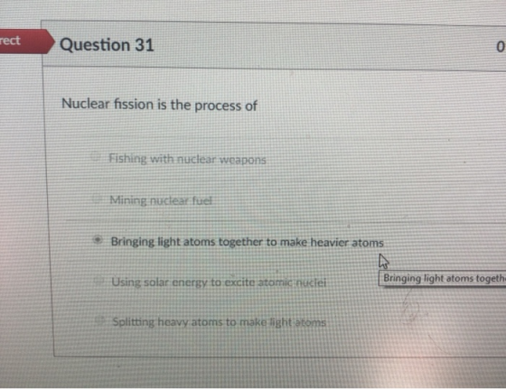 rect Question 31 0 Nuclear fission is the process of Fishing with nuclear weapons Mining nuctear fuel Bringing light atoms to