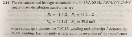 2.14 The resistances and leakage reactances of a 40-kVA 60-Hz 7.97-kV-V:240-V single-phase distribution transformer are where
