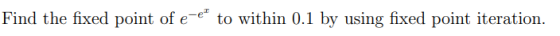 Find the fixed point of e-e to within 0.1 by using fixed point iteration.