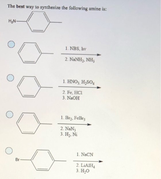 The best way to synthesize the following amine is: HN 1. NBS, hy 2. NaNH, NHÀ 1. HNO3 H2SO4 2. Fe, HCI 3. NaOH 1. Biz, FeBrz