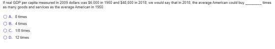 If real GDP per capita measured in 2009 dollars was $6,000 in 1950 and $48,000 in 2018, we would say that in 2018, the averag