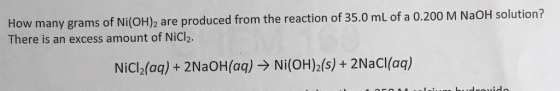 How many of Ni(OH)2 are produced from the reaction of 35.0 mL of a 0.200 M NaoH solution? grams There is an excess amount of Nicl2. Nicl2(aq) 2NaoH (aq) Ni (oH)2(s) 2Nacl(aq)
