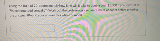 Using the Rule of 72, approximately how long will it take to double your $1,000 if you invest it at 7% compounded annually? (