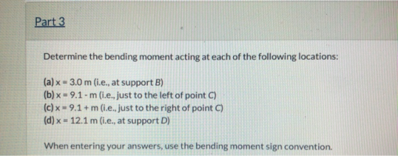Part 3 Determine the bending moment acting at each of the following locations: (a) x = 3.0 m (i.e., at support B) (b) x = 9.1