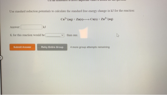 the Use standard reduction potentials to calculate the standard free energy change in kJ for the reaction: Cu2+(aq) + Zn(s) C