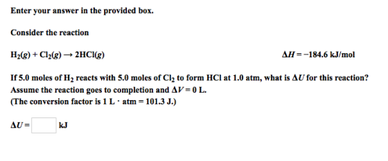Enter your answer in the provided box. Consider the reaction H2(g) + Cl2(g) → 2HCl(g) ΔH =-184.6 kJ/mol If 5.0 moles of H2 reacts with 5.0 moles of C12 to form HC1 at 1.0 atm, what is Δ U for this reaction? Assume the reaction goes to completion and Δ V= 0 L (The conversion factor is 1 L·atm = 101.3 J.) kJ