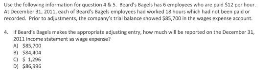 Use the following information for question 4 & 5. Beards Bagels has 6 employees who are paid $12 per hour. At December 31, 2