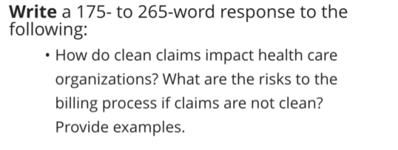 Write a 175- to 265-word response to the following: • How do clean claims impact health care organizations? What are the risk
